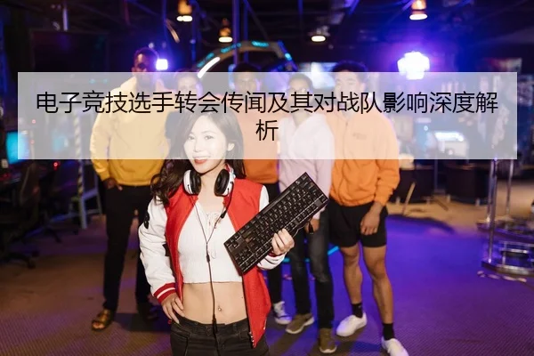 电子竞技选手转会传闻及其对战队影响深度解析